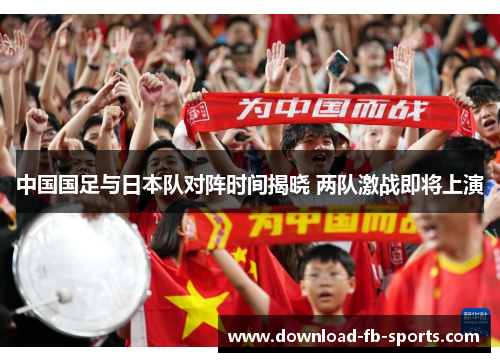 中国国足与日本队对阵时间揭晓 两队激战即将上演