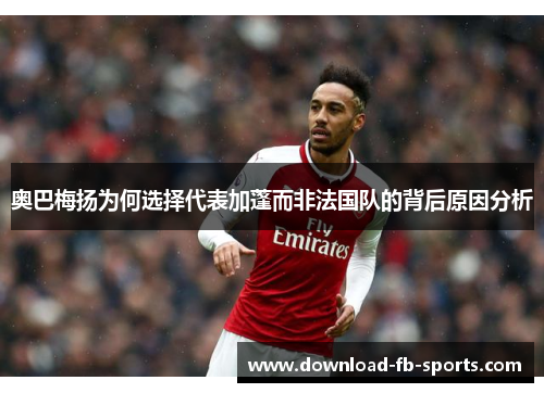 奥巴梅扬为何选择代表加蓬而非法国队的背后原因分析