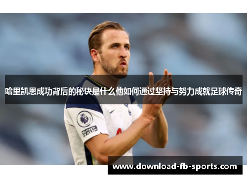 哈里凯恩成功背后的秘诀是什么他如何通过坚持与努力成就足球传奇