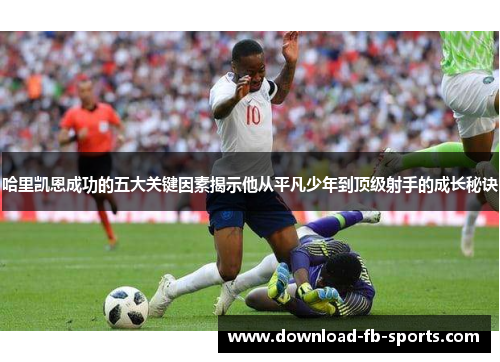 哈里凯恩成功的五大关键因素揭示他从平凡少年到顶级射手的成长秘诀