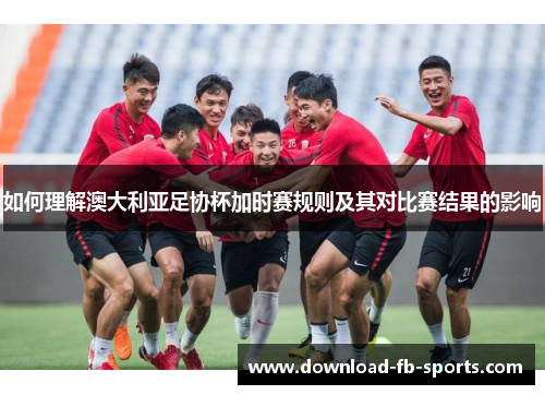 如何理解澳大利亚足协杯加时赛规则及其对比赛结果的影响 如何理解澳大利亚足协杯加时赛规则及其对比赛结果的影响