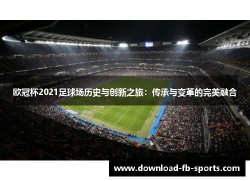 欧冠杯2021足球场历史与创新之旅:传承与变革的完美融合 欧冠杯2021足球场历史与创新之旅:传承与变革的完美融合