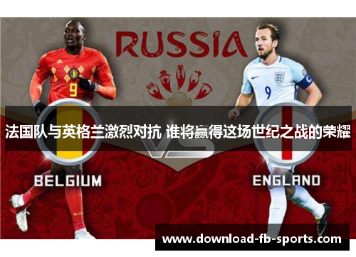 法国队与英格兰激烈对抗 谁将赢得这场世纪之战的荣耀