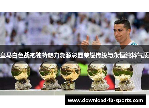 皇马白色战袍独特魅力溯源彰显荣耀传统与永恒纯粹气质 皇马白色战袍独特魅力溯源彰显荣耀传统与永恒纯粹气质