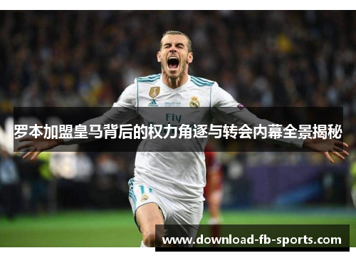 罗本加盟皇马背后的权力角逐与转会内幕全景揭秘