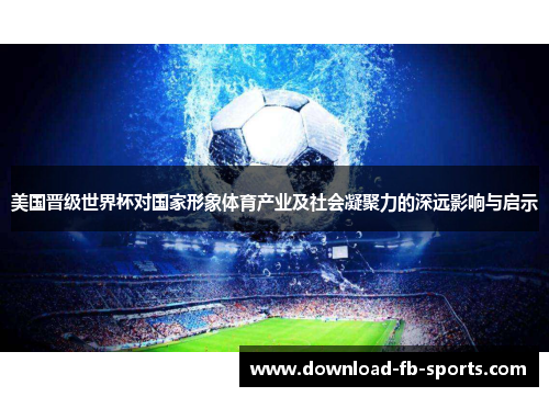 美国晋级世界杯对国家形象体育产业及社会凝聚力的深远影响与启示
