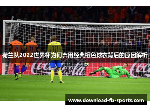 荷兰队2022世界杯为何弃用经典橙色球衣背后的原因解析