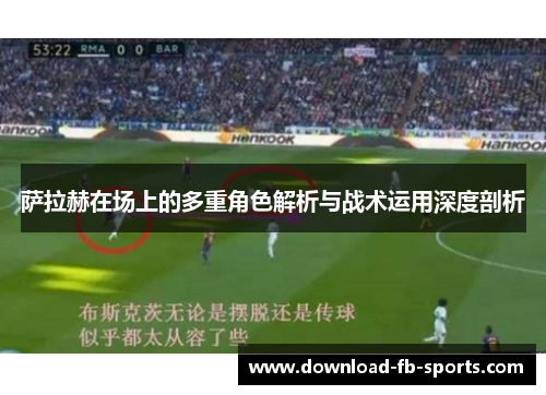 萨拉赫在场上的多重角色解析与战术运用深度剖析