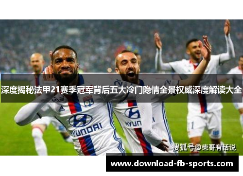 深度揭秘法甲21赛季冠军背后五大冷门隐情全景权威深度解读大全 深度揭秘法甲21赛季冠军背后五大冷门隐情全景权威深度解读大全