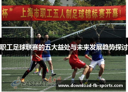 职工足球联赛的五大益处与未来发展趋势探讨 职工足球联赛的五大益处与未来发展趋势探讨