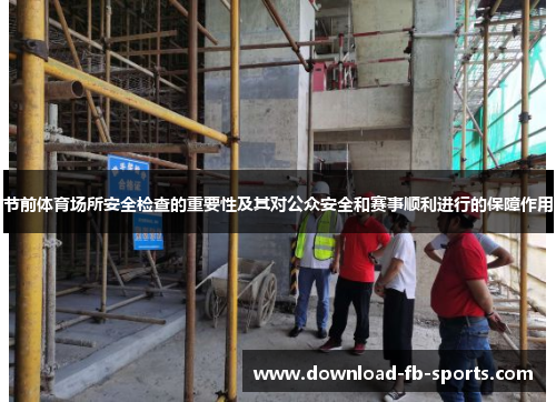 节前体育场所安全检查的重要性及其对公众安全和赛事顺利进行的保障作用