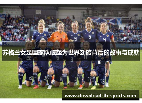 苏格兰女足国家队崛起为世界劲旅背后的故事与成就