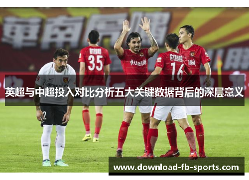 英超与中超投入对比分析五大关键数据背后的深层意义