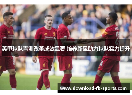 英甲球队青训改革成效显著 培养新星助力球队实力提升 英甲球队青训改革成效显著 培养新星助力球队实力提升