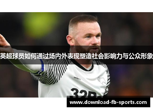 英超球员如何通过场内外表现塑造社会影响力与公众形象