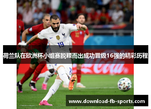 荷兰队在欧洲杯小组赛脱颖而出成功晋级16强的精彩历程 荷兰队在欧洲杯小组赛脱颖而出成功晋级16强的精彩历程