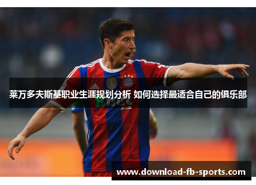 莱万多夫斯基职业生涯规划分析 如何选择最适合自己的俱乐部