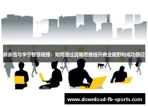 蔡崇信与李宁智慧碰撞：如何通过战略思维提升商业视野和成功路径