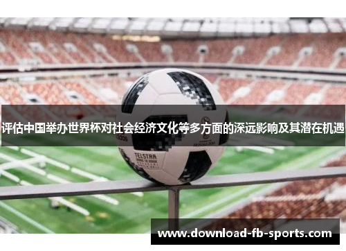 评估中国举办世界杯对社会经济文化等多方面的深远影响及其潜在机遇