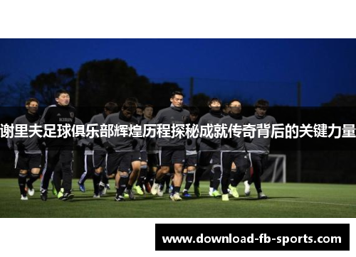 谢里夫足球俱乐部辉煌历程探秘成就传奇背后的关键力量