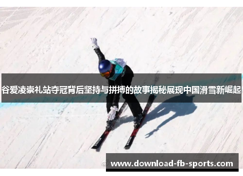 谷爱凌崇礼站夺冠背后坚持与拼搏的故事揭秘展现中国滑雪新崛起
