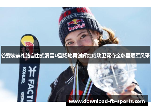 谷爱凌崇礼站自由式滑雪U型场地再创辉煌成功卫冕夺金彰显冠军风采 谷爱凌崇礼站自由式滑雪U型场地再创辉煌成功卫冕夺金彰显冠军风采