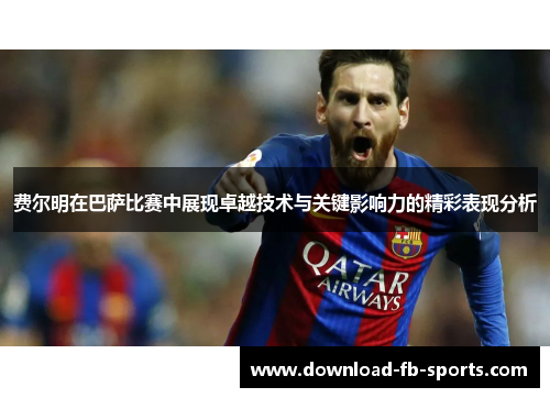 费尔明在巴萨比赛中展现卓越技术与关键影响力的精彩表现分析 费尔明在巴萨比赛中展现卓越技术与关键影响力的精彩表现分析