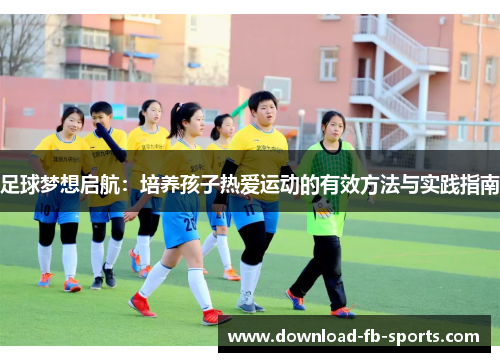足球梦想启航：培养孩子热爱运动的有效方法与实践指南