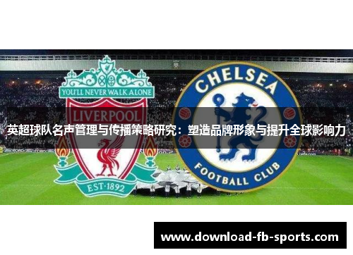 英超球队名声管理与传播策略研究：塑造品牌形象与提升全球影响力