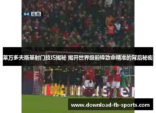 莱万多夫斯基射门技巧揭秘 揭开世界级前锋致命精准的背后秘密