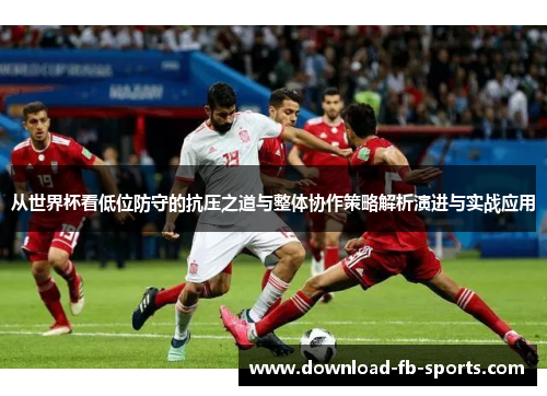 从世界杯看低位防守的抗压之道与整体协作策略解析演进与实战应用