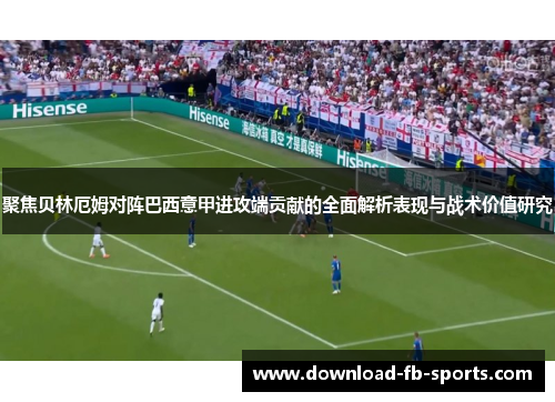 聚焦贝林厄姆对阵巴西意甲进攻端贡献的全面解析表现与战术价值研究 聚焦贝林厄姆对阵巴西意甲进攻端贡献的全面解析表现与战术价值研究