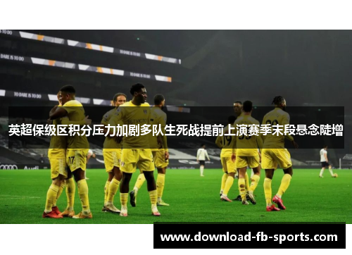 英超保级区积分压力加剧多队生死战提前上演赛季末段悬念陡增 英超保级区积分压力加剧多队生死战提前上演赛季末段悬念陡增