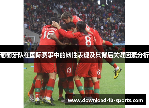 葡萄牙队在国际赛事中的韧性表现及其背后关键因素分析 葡萄牙队在国际赛事中的韧性表现及其背后关键因素分析