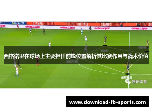 西格诺里在球场上主要担任前锋位置解析其比赛作用与战术价值 西格诺里在球场上主要担任前锋位置解析其比赛作用与战术价值