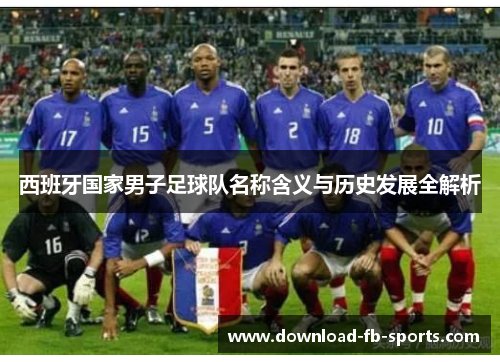 西班牙国家男子足球队名称含义与历史发展全解析 西班牙国家男子足球队名称含义与历史发展全解析