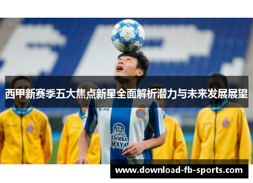 西甲新赛季五大焦点新星全面解析潜力与未来发展展望