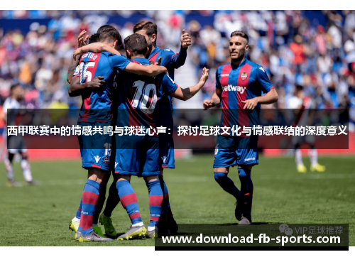 西甲联赛中的情感共鸣与球迷心声:探讨足球文化与情感联结的深度意义 西甲联赛中的情感共鸣与球迷心声:探讨足球文化与情感联结的深度意义