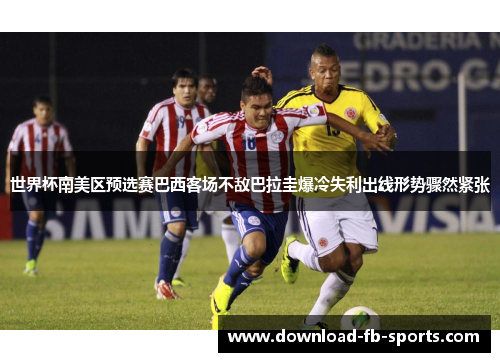 世界杯南美区预选赛巴西客场不敌巴拉圭爆冷失利出线形势骤然紧张