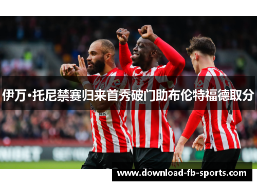 伊万·托尼禁赛归来首秀破门助布伦特福德取分