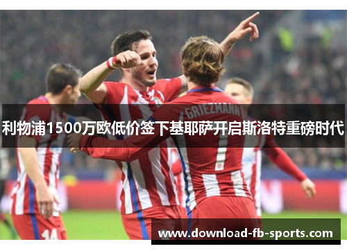 利物浦1500万欧低价签下基耶萨开启斯洛特重磅时代 利物浦1500万欧低价签下基耶萨开启斯洛特重磅时代