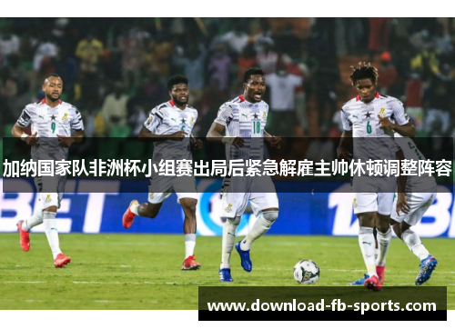 加纳国家队非洲杯小组赛出局后紧急解雇主帅休顿调整阵容 加纳国家队非洲杯小组赛出局后紧急解雇主帅休顿调整阵容