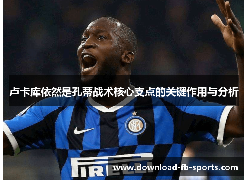 卢卡库依然是孔蒂战术核心支点的关键作用与分析 卢卡库依然是孔蒂战术核心支点的关键作用与分析