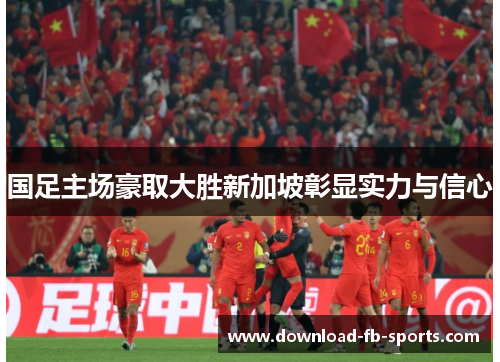国足主场豪取大胜新加坡彰显实力与信心 国足主场豪取大胜新加坡彰显实力与信心