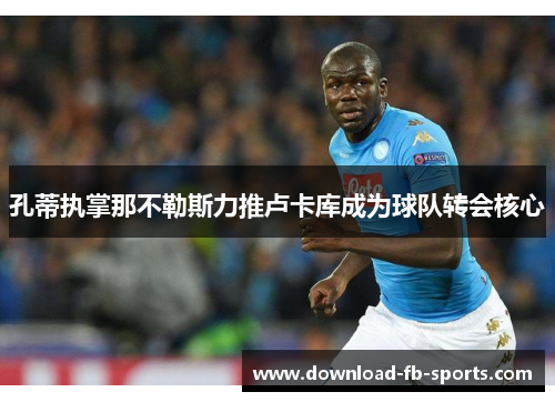 孔蒂执掌那不勒斯力推卢卡库成为球队转会核心