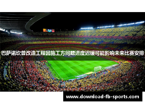 巴萨诺坎普改造工程因施工方问题进度迟缓可能影响未来比赛安排