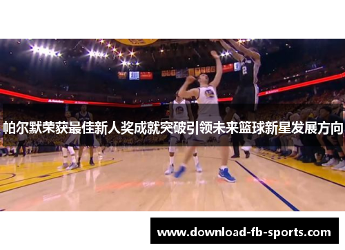 帕尔默荣获最佳新人奖成就突破引领未来篮球新星发展方向