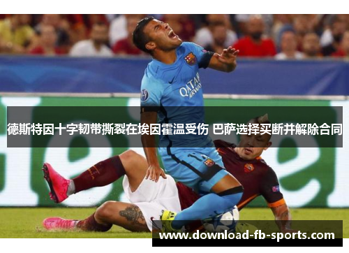 德斯特因十字韧带撕裂在埃因霍温受伤 巴萨选择买断并解除合同