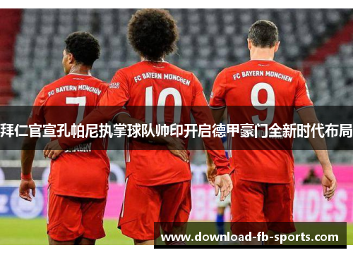 拜仁官宣孔帕尼执掌球队帅印开启德甲豪门全新时代布局