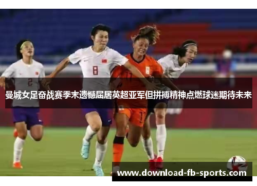 曼城女足奋战赛季末遗憾屈居英超亚军但拼搏精神点燃球迷期待未来 曼城女足奋战赛季末遗憾屈居英超亚军但拼搏精神点燃球迷期待未来